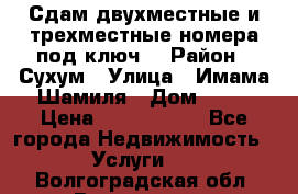 Сдам двухместные и трехместные номера под ключ. › Район ­ Сухум › Улица ­ Имама-Шамиля › Дом ­ 63 › Цена ­ 1000-1500 - Все города Недвижимость » Услуги   . Волгоградская обл.,Волгоград г.